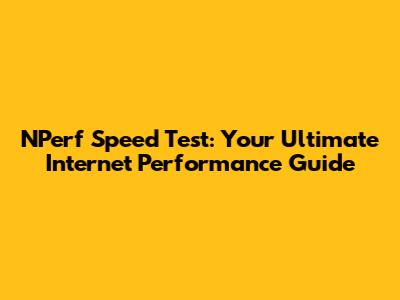 NPerf Speed Test: Your Ultimate Internet Performance Guide