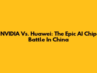 NVIDIA Vs. Huawei: The Epic AI Chip Battle In China