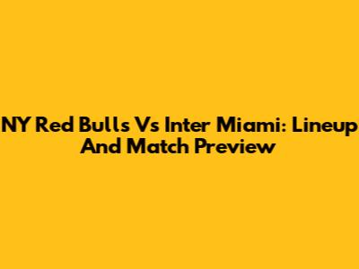 NY Red Bulls Vs Inter Miami: Lineup And Match Preview