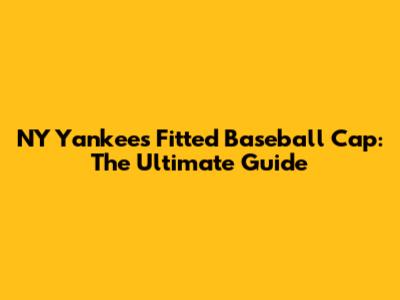 NY Yankees Fitted Baseball Cap: The Ultimate Guide
