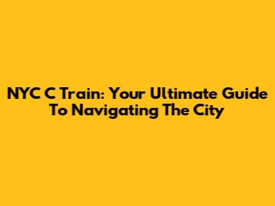 NYC C Train: Your Ultimate Guide To Navigating The City