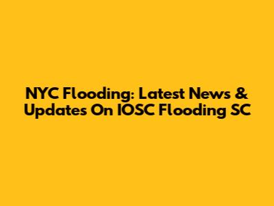NYC Flooding: Latest News & Updates On IOSC Flooding SC