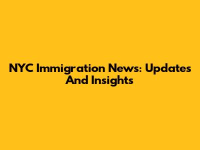 NYC Immigration News: Updates And Insights