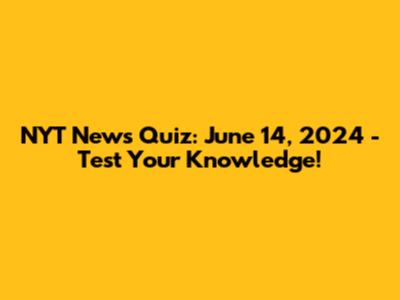 NYT News Quiz: June 14, 2024 - Test Your Knowledge!