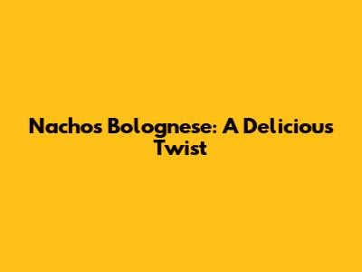 Nachos Bolognese: A Delicious Twist