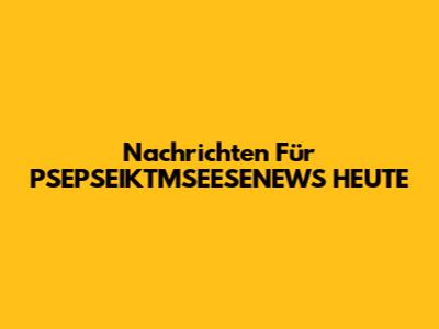 Nachrichten Für PSEPSEIKTMSEESENEWS HEUTE
