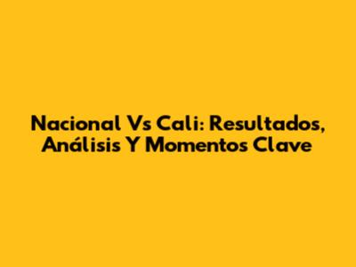 Nacional Vs Cali: Resultados, Análisis Y Momentos Clave