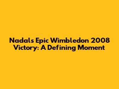 Nadal's Epic Wimbledon 2008 Victory: A Defining Moment