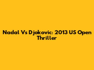 Nadal Vs Djokovic: 2013 US Open Thriller