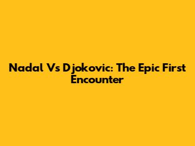 Nadal Vs Djokovic: The Epic First Encounter