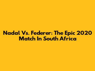 Nadal Vs. Federer: The Epic 2020 Match In South Africa