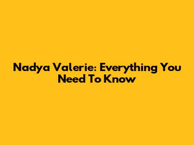 Nadya Valerie: Everything You Need To Know
