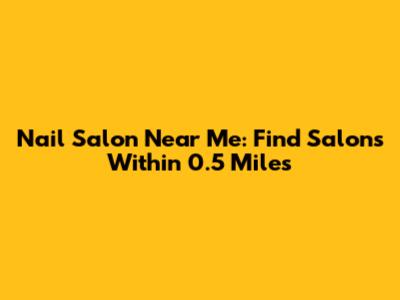 Nail Salon Near Me: Find Salons Within 0.5 Miles