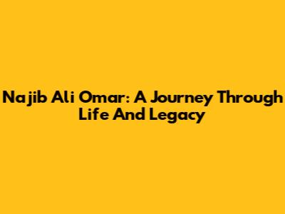 Najib Ali Omar: A Journey Through Life And Legacy