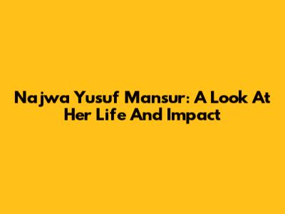 Najwa Yusuf Mansur: A Look At Her Life And Impact