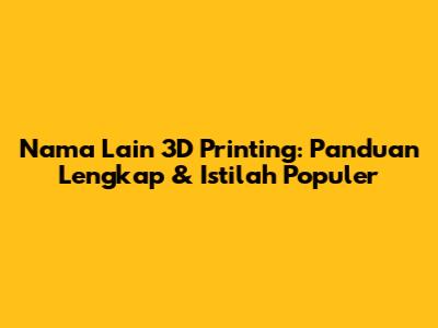 Nama Lain 3D Printing: Panduan Lengkap & Istilah Populer