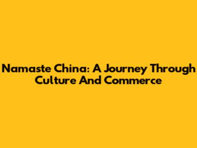 Namaste China: A Journey Through Culture And Commerce