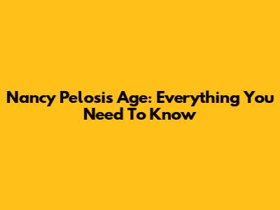 Nancy Pelosi's Age: Everything You Need To Know