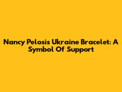 Nancy Pelosi's Ukraine Bracelet: A Symbol Of Support