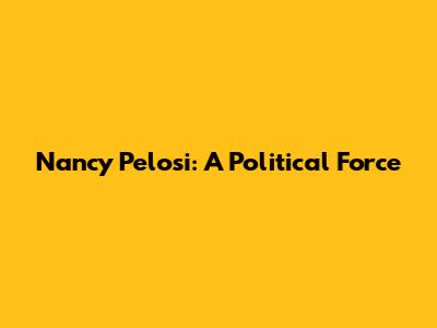 Nancy Pelosi: A Political Force