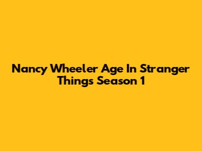 Nancy Wheeler Age In Stranger Things Season 1