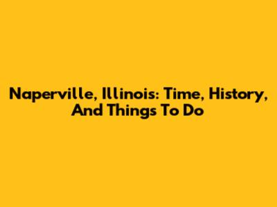 Naperville, Illinois: Time, History, And Things To Do