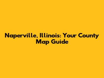 Naperville, Illinois: Your County Map Guide