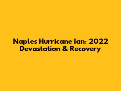 Naples Hurricane Ian: 2022 Devastation & Recovery
