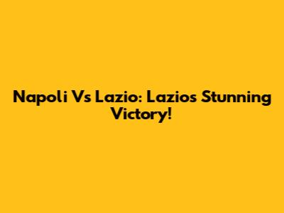 Napoli Vs Lazio: Lazio's Stunning Victory!