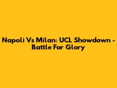 Napoli Vs Milan: UCL Showdown - Battle For Glory