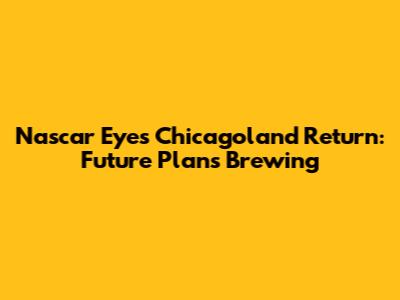 Nascar Eyes Chicagoland Return: Future Plans Brewing