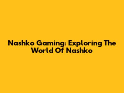 Nashko Gaming: Exploring The World Of Nashko
