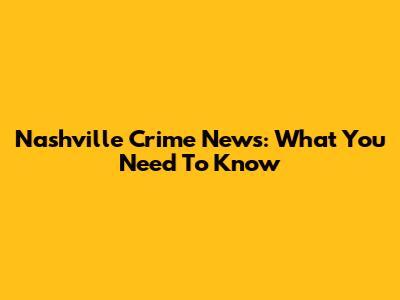 Nashville Crime News: What You Need To Know