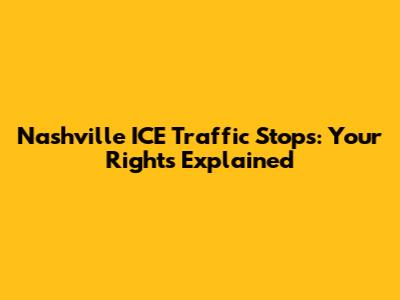 Nashville ICE Traffic Stops: Your Rights Explained