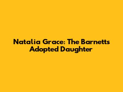 Natalia Grace: The Barnetts' Adopted Daughter