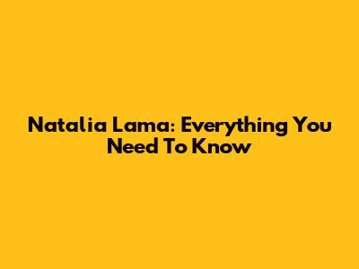 Natalia Lama: Everything You Need To Know