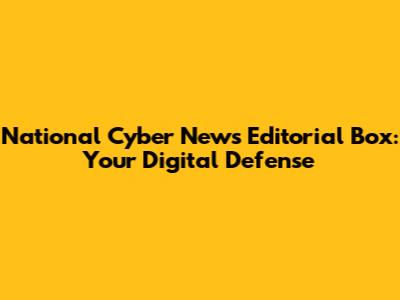 National Cyber News Editorial Box: Your Digital Defense