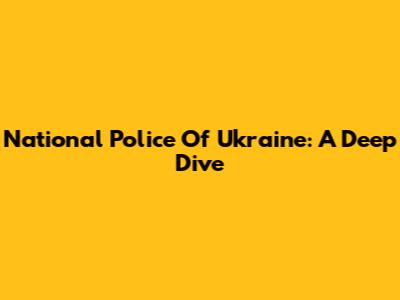 National Police Of Ukraine: A Deep Dive