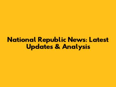 National Republic News: Latest Updates & Analysis