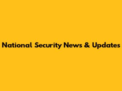 National Security News & Updates