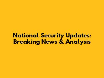 National Security Updates: Breaking News & Analysis