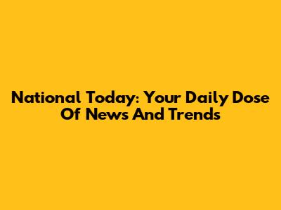 National Today: Your Daily Dose Of News And Trends