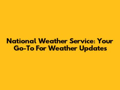 National Weather Service: Your Go-To For Weather Updates