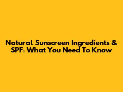 Natural Sunscreen Ingredients & SPF: What You Need To Know