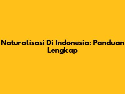 Naturalisasi Di Indonesia: Panduan Lengkap