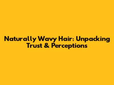 Naturally Wavy Hair: Unpacking Trust & Perceptions