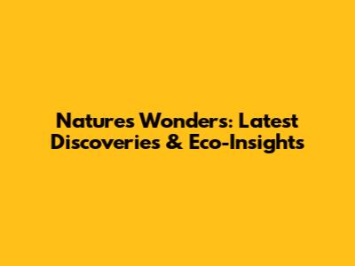 Nature's Wonders: Latest Discoveries & Eco-Insights