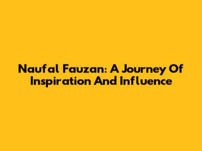 Naufal Fauzan: A Journey Of Inspiration And Influence