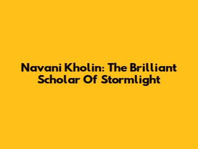 Navani Kholin: The Brilliant Scholar Of Stormlight