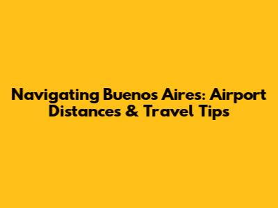 Navigating Buenos Aires: Airport Distances & Travel Tips